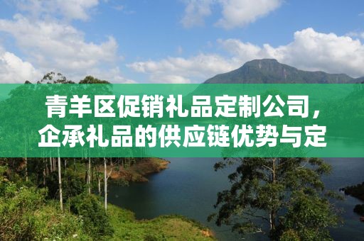 青羊区促销礼品定制公司，企承礼品的供应链优势与定制化服务