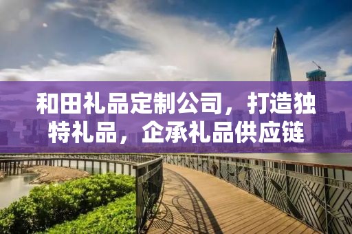 和田礼品定制公司，打造独特礼品，企承礼品供应链